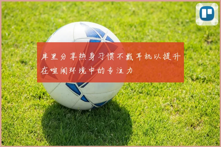 库里分享热身习惯不戴耳机以提升在喧闹环境中的专注力