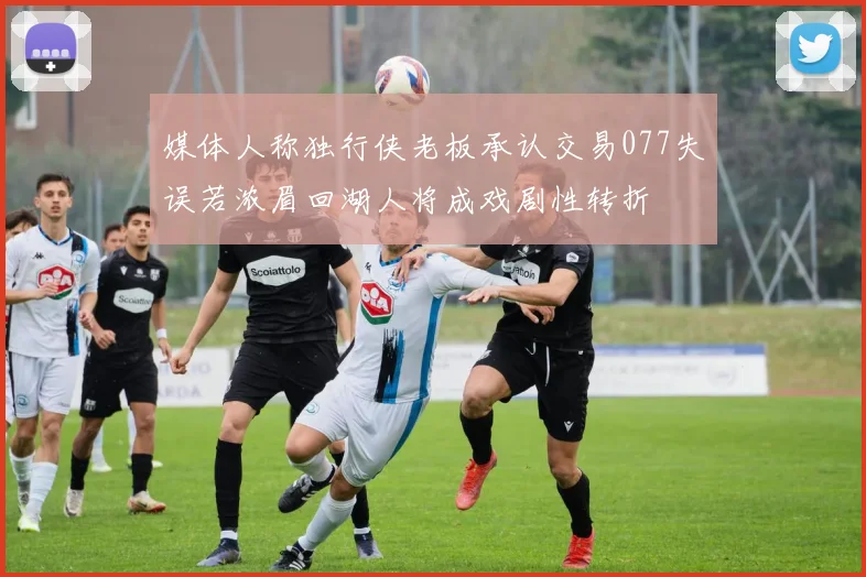 媒体人称独行侠老板承认交易077失误若浓眉回湖人将成戏剧性转折