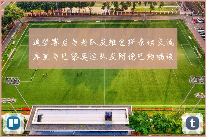 追梦赛后与老队友维金斯亲切交流库里与巴黎奥运队友阿德巴约畅谈未来