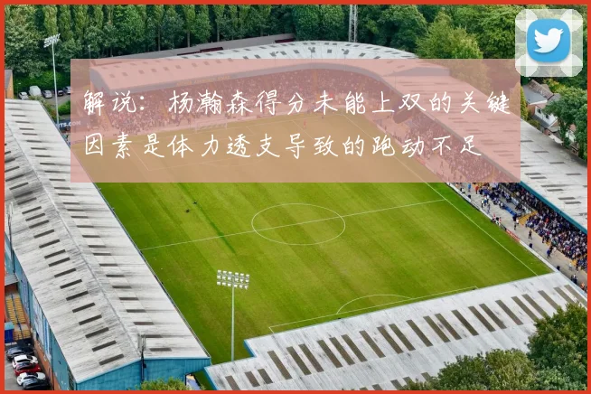 解说：杨瀚森得分未能上双的关键因素是体力透支导致的跑动不足