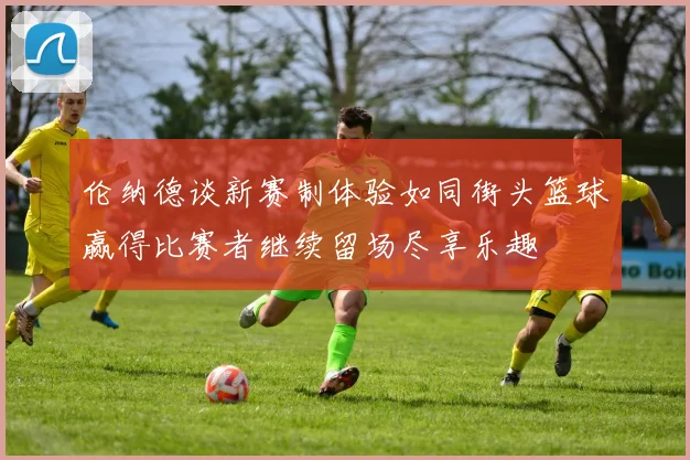 伦纳德谈新赛制体验如同街头篮球赢得比赛者继续留场尽享乐趣