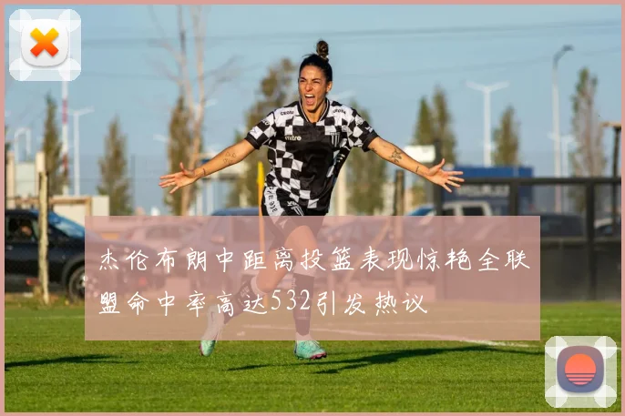 杰伦布朗中距离投篮表现惊艳全联盟命中率高达532引发热议