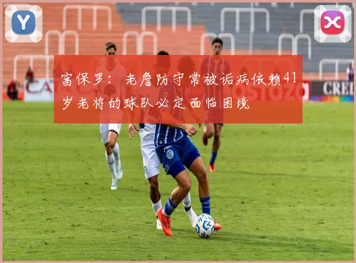 富保罗：老詹防守常被诟病依赖41岁老将的球队必定面临困境