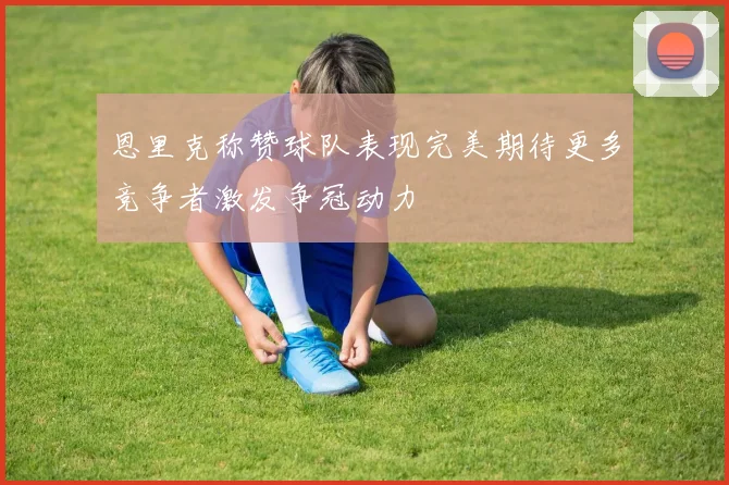 恩里克称赞球队表现完美期待更多竞争者激发争冠动力