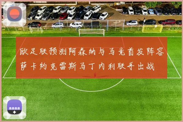 欧足联预测阿森纳与马竞首发阵容萨卡约克雷斯马丁内利联手出战
