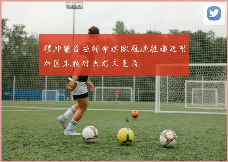 穆帅能否逆转命运欧冠连胜逼近附加区末轮对决尤文皇马