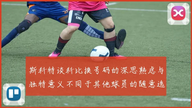 斯科特谈科比换号码的深思熟虑与独特意义不同于其他球员的随意选择