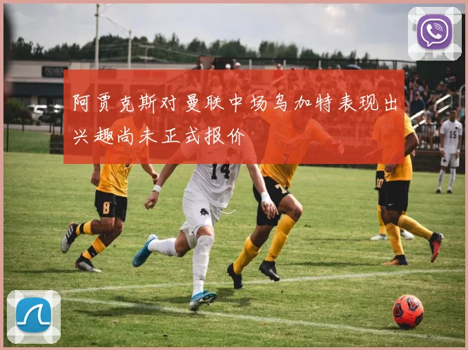 阿贾克斯对曼联中场乌加特表现出兴趣尚未正式报价