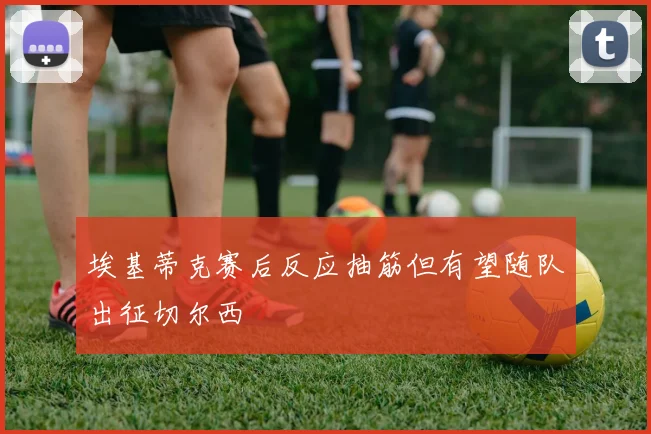 埃基蒂克赛后反应抽筋但有望随队出征切尔西