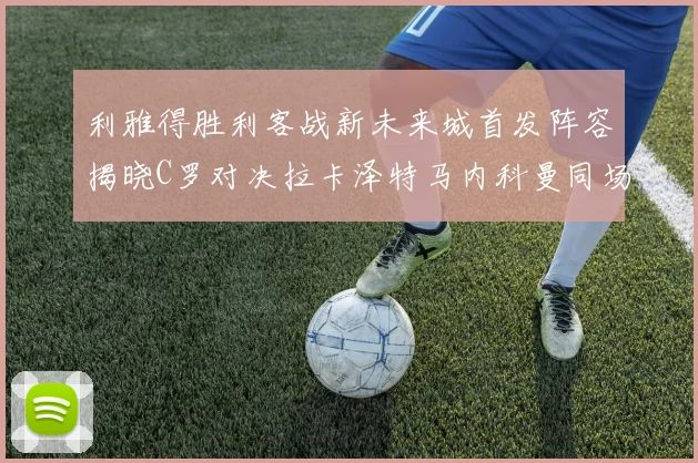利雅得胜利客战新未来城首发阵容揭晓C罗对决拉卡泽特马内科曼同场竞技