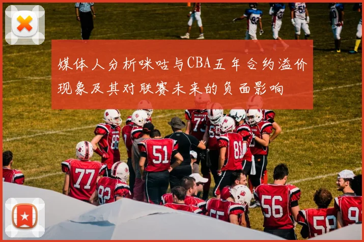 媒体人分析咪咕与CBA五年合约溢价现象及其对联赛未来的负面影响