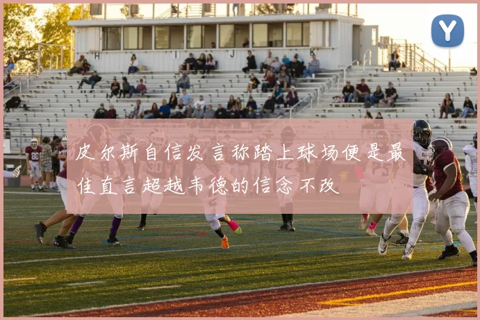 皮尔斯自信发言称踏上球场便是最佳直言超越韦德的信念不改