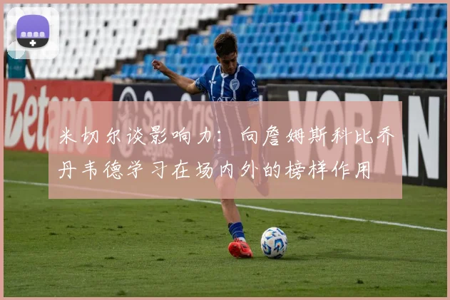米切尔谈影响力：向詹姆斯科比乔丹韦德学习在场内外的榜样作用