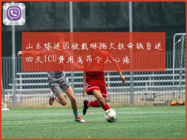 山东球迷因被戴琳拖欠救命钱昏迷四天ICU费用高昂令人心痛