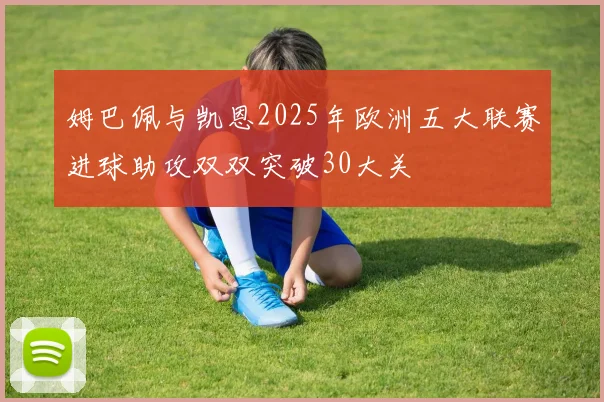 姆巴佩与凯恩2025年欧洲五大联赛进球助攻双双突破30大关