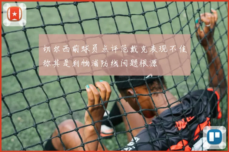切尔西前球员点评范戴克表现不佳称其是利物浦防线问题根源