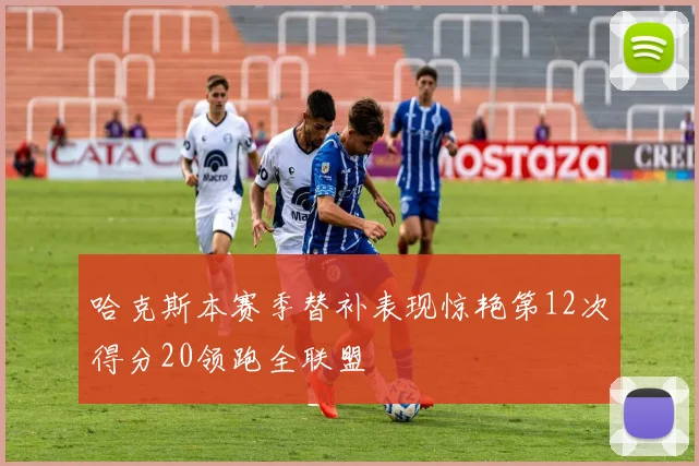 哈克斯本赛季替补表现惊艳第12次得分20领跑全联盟
