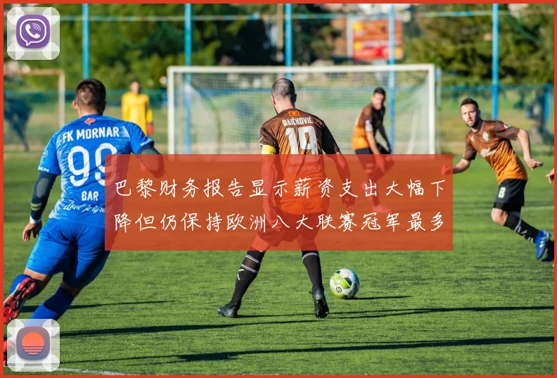 巴黎财务报告显示薪资支出大幅下降但仍保持欧洲八大联赛冠军最多地位