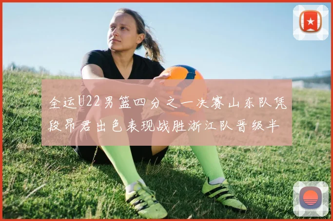 全运U22男篮四分之一决赛山东队凭段昂君出色表现战胜浙江队晋级半决赛