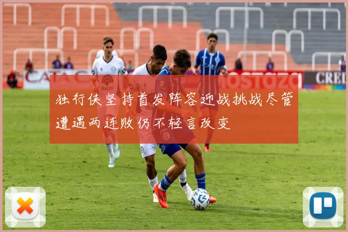 独行侠坚持首发阵容迎战挑战尽管遭遇两连败仍不轻言改变
