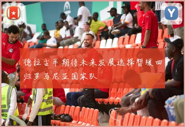 德拉古辛期待未来发展选择暂缓回归罗马尼亚国家队